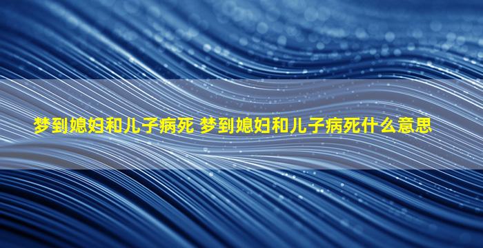 梦到媳妇和儿子病死 梦到媳妇和儿子病死什么意思